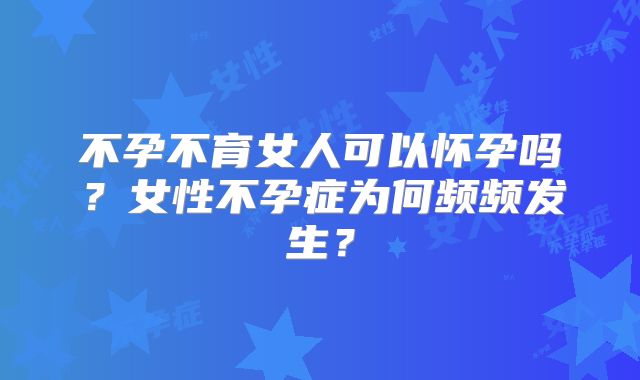 不孕不育女人可以怀孕吗？女性不孕症为何频频发生？