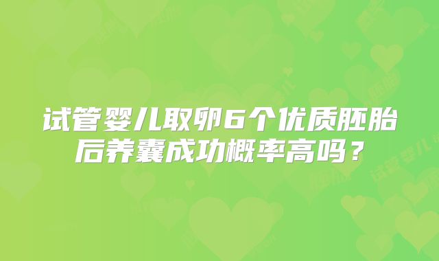 试管婴儿取卵6个优质胚胎后养囊成功概率高吗？