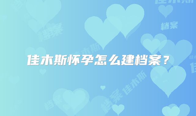 佳木斯怀孕怎么建档案？