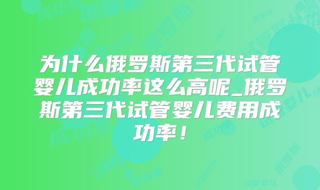 为什么俄罗斯第三代试管婴儿成功率这么高呢_俄罗斯第三代试管婴儿费用成功率！