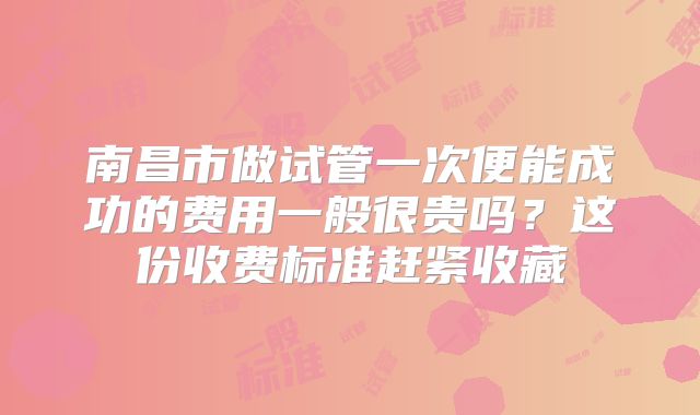 南昌市做试管一次便能成功的费用一般很贵吗?这份收费标准赶紧收藏