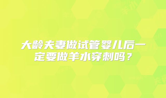 大龄夫妻做试管婴儿后一定要做羊水穿刺吗？
