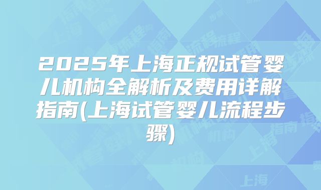 2025年上海正规试管婴儿机构全解析及费用详解指南(上海试管婴儿流程步骤)
