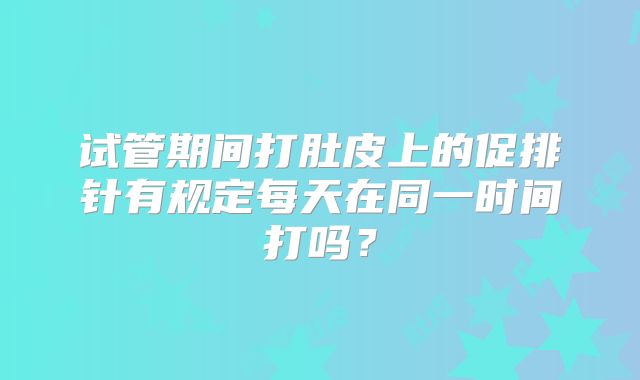 试管期间打肚皮上的促排针有规定每天在同一时间打吗？