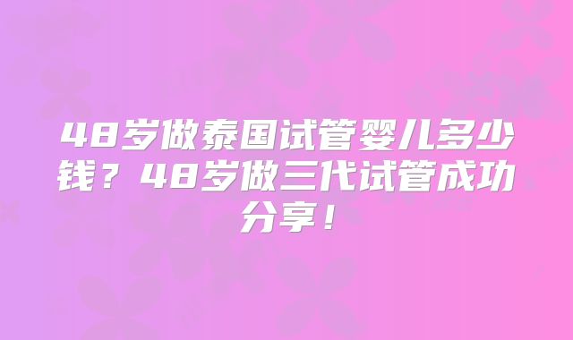 48岁做泰国试管婴儿多少钱？48岁做三代试管成功分享！