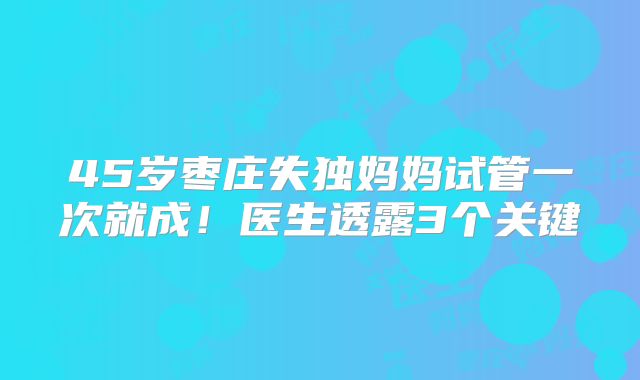 45岁枣庄失独妈妈试管一次就成！医生透露3个关键