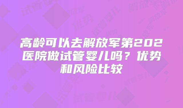 高龄可以去解放军第202医院做试管婴儿吗？优势和风险比较