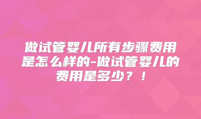做试管婴儿所有步骤费用是怎么样的-做试管婴儿的费用是多少?!