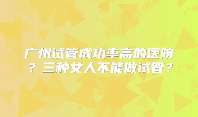 广州试管成功率高的医院？三种女人不能做试管？