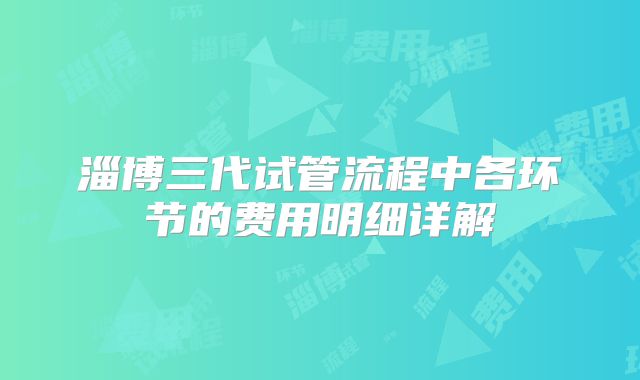 淄博三代试管流程中各环节的费用明细详解