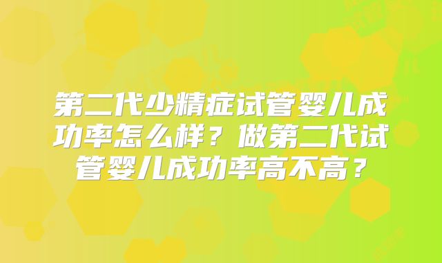 第二代少精症试管婴儿成功率怎么样？做第二代试管婴儿成功率高不高？