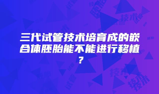 三代试管技术培育成的嵌合体胚胎能不能进行移植？