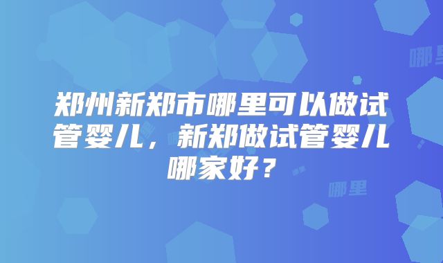郑州新郑市哪里可以做试管婴儿，新郑做试管婴儿哪家好？