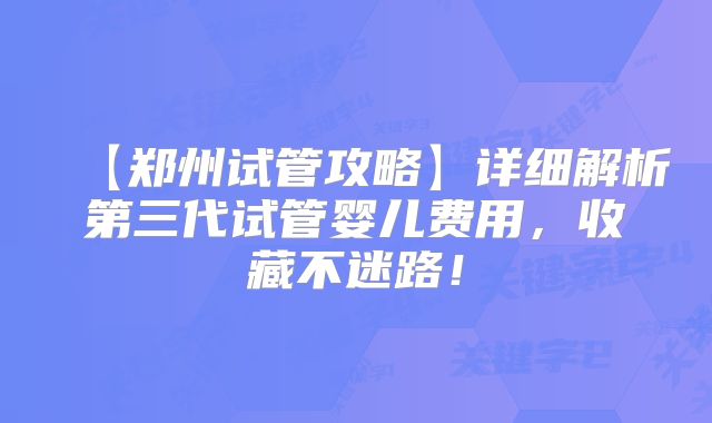 【郑州试管攻略】详细解析第三代试管婴儿费用，收藏不迷路！