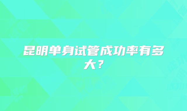 昆明单身试管成功率有多大？