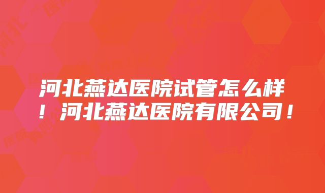 河北燕达医院试管怎么样!河北燕达医院有限公司!