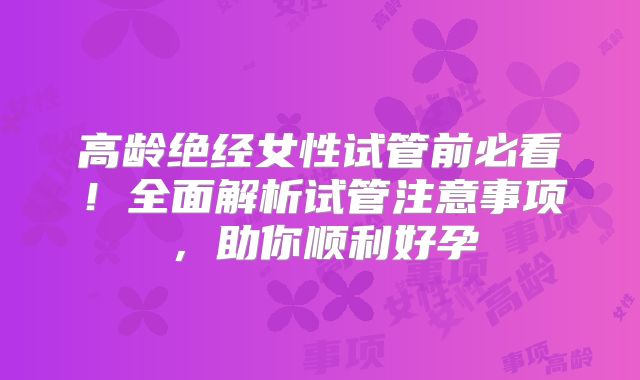 高龄绝经女性试管前必看!全面解析试管注意事项,助你顺利好孕