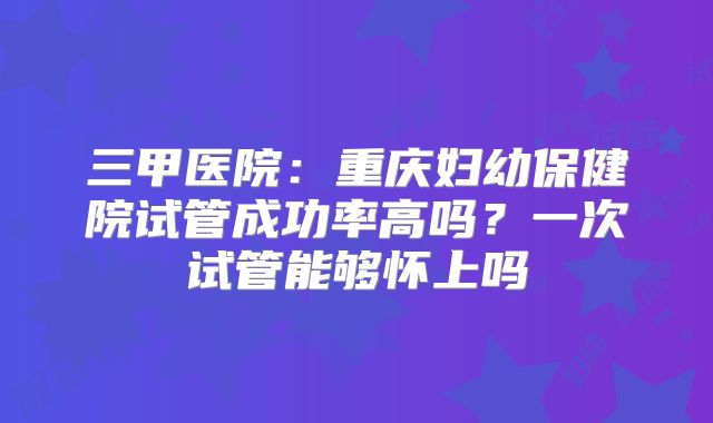 三甲医院：重庆妇幼保健院试管成功率高吗？一次试管能够怀上吗