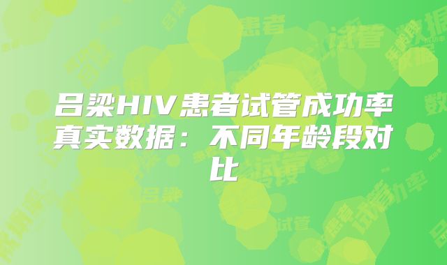 吕梁HIV患者试管成功率真实数据：不同年龄段对比