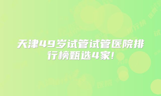 天津49岁试管试管医院排行榜甄选4家!
