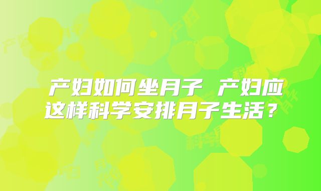 ​产妇如何坐月子 产妇应这样科学安排月子生活？