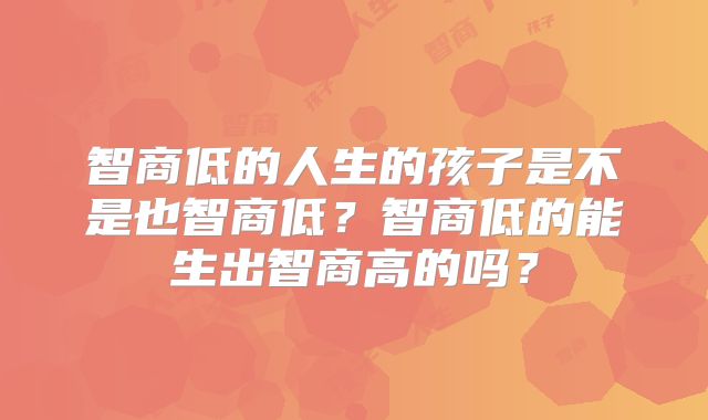 智商低的人生的孩子是不是也智商低?智商低的能生出智商高的吗?