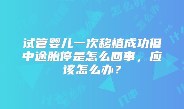 试管婴儿一次移植成功但中途胎停是怎么回事，应该怎么办？