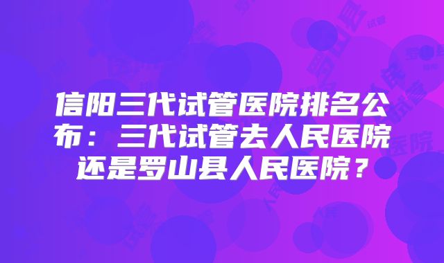 信阳三代试管医院排名公布：三代试管去人民医院还是罗山县人民医院？