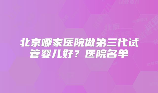 北京哪家医院做第三代试管婴儿好？医院名单