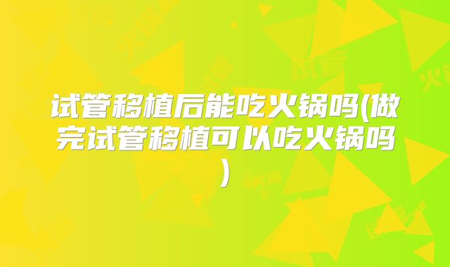 试管移植后能吃火锅吗(做完试管移植可以吃火锅吗)