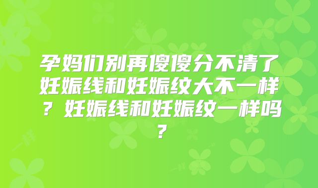 孕妈们别再傻傻分不清了妊娠线和妊娠纹大不一样?妊娠线和妊娠纹一样吗?