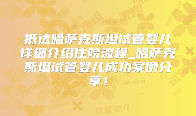 抵达哈萨克斯坦试管婴儿详细介绍住院流程_哈萨克斯坦试管婴儿成功案例分享！