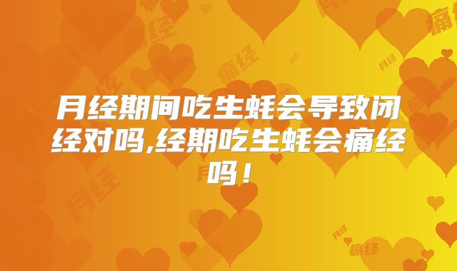 月经期间吃生蚝会导致闭经对吗,经期吃生蚝会痛经吗！