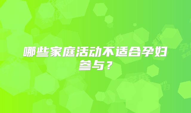 哪些家庭活动不适合孕妇参与？