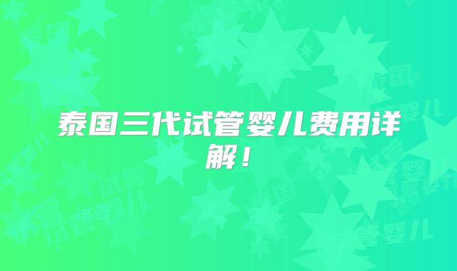 泰国三代试管婴儿费用详解！