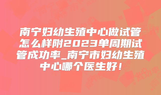 南宁妇幼生殖中心做试管怎么样附2023单周期试管成功率_南宁市妇幼生殖中心哪个医生好!