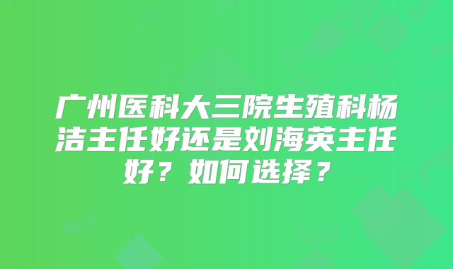 广州医科大三院生殖科杨洁主任好还是刘海英主任好?如何选择?