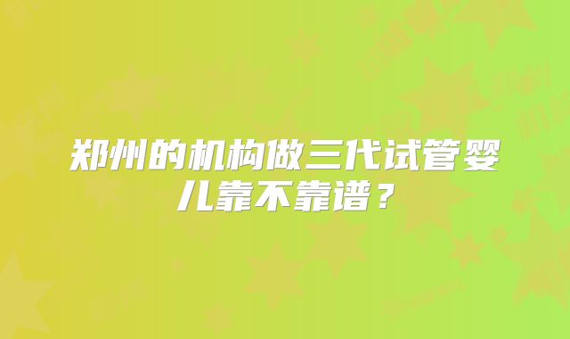 郑州的机构做三代试管婴儿靠不靠谱？