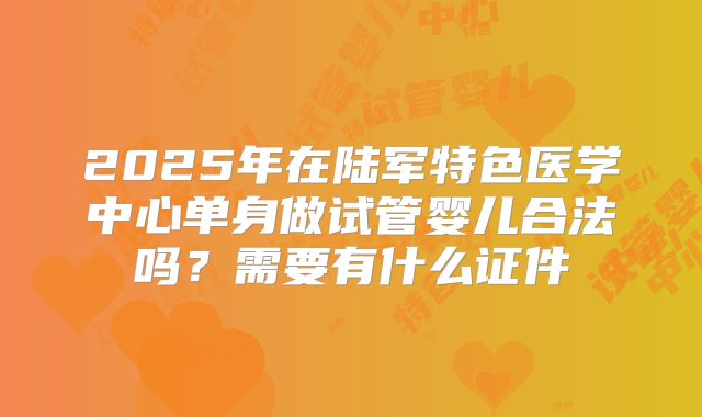 2025年在陆军特色医学中心单身做试管婴儿合法吗？需要有什么证件