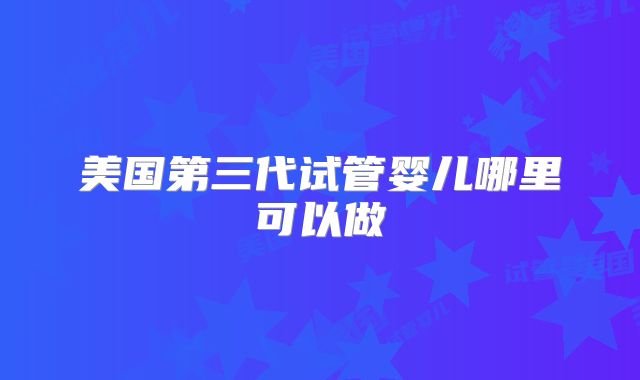 美国第三代试管婴儿哪里可以做