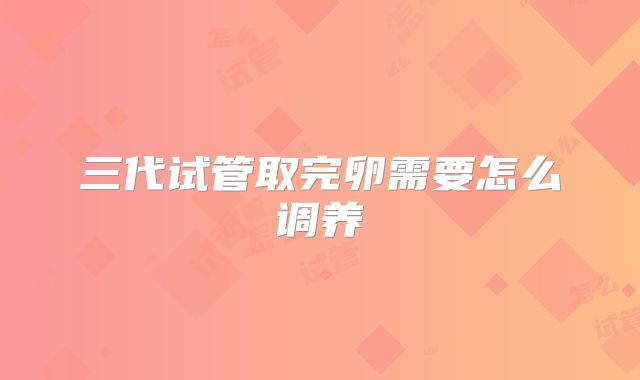 三代试管取完卵需要怎么调养