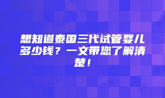想知道泰国三代试管婴儿多少钱?一文带您了解清楚!