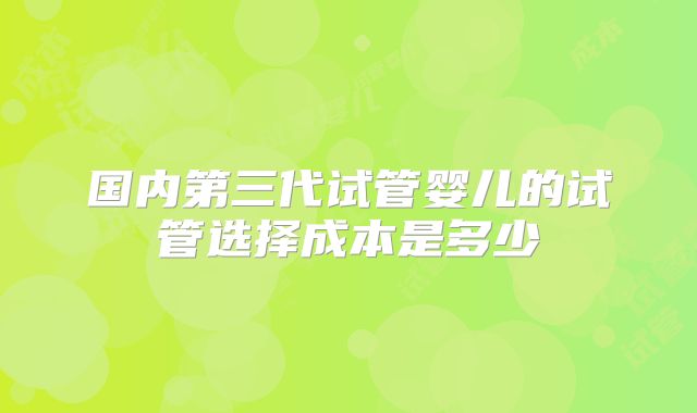 国内第三代试管婴儿的试管选择成本是多少