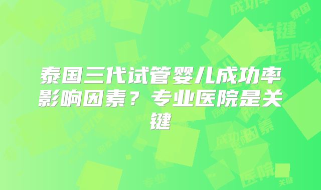 泰国三代试管婴儿成功率影响因素?专业医院是关键