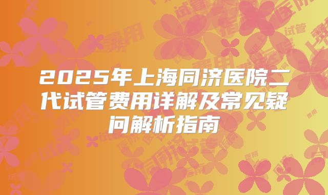 2025年上海同济医院二代试管费用详解及常见疑问解析指南