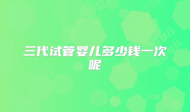 三代试管婴儿多少钱一次呢