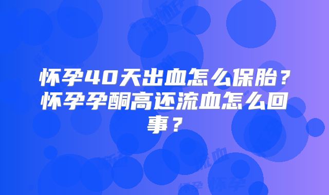 怀孕40天出血怎么保胎？怀孕孕酮高还流血怎么回事？