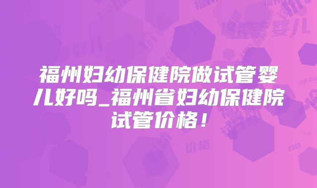 福州妇幼保健院做试管婴儿好吗_福州省妇幼保健院试管价格!