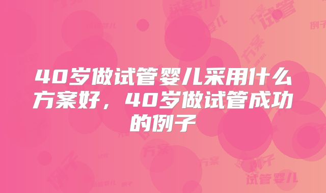 40岁做试管婴儿采用什么方案好，40岁做试管成功的例子