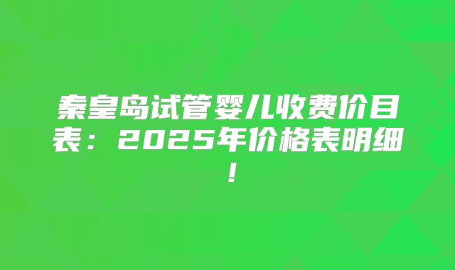 秦皇岛试管婴儿收费价目表：2025年价格表明细！
